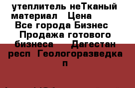 утеплитель неТканый материал › Цена ­ 100 - Все города Бизнес » Продажа готового бизнеса   . Дагестан респ.,Геологоразведка п.